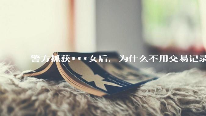 警方抓获***女后，为什么不用交易记录抓捕嫖客？